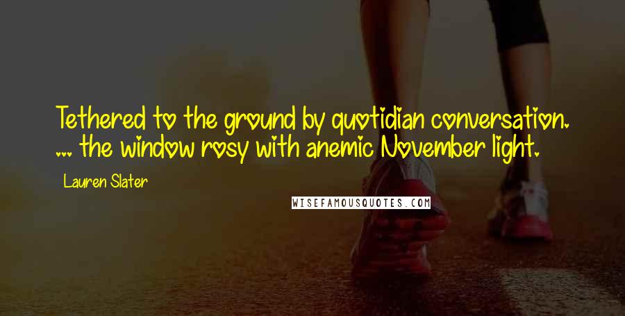 Lauren Slater Quotes: Tethered to the ground by quotidian conversation. ... the window rosy with anemic November light.