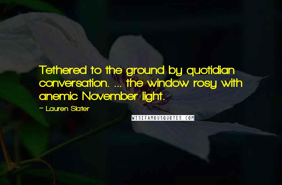 Lauren Slater Quotes: Tethered to the ground by quotidian conversation. ... the window rosy with anemic November light.