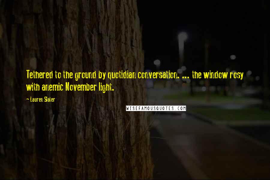 Lauren Slater Quotes: Tethered to the ground by quotidian conversation. ... the window rosy with anemic November light.