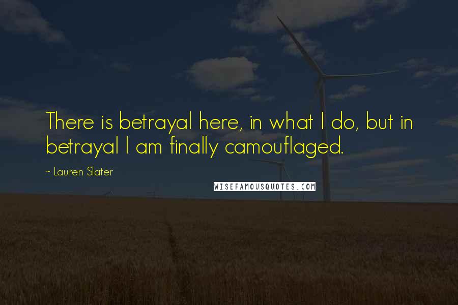 Lauren Slater Quotes: There is betrayal here, in what I do, but in betrayal I am finally camouflaged.