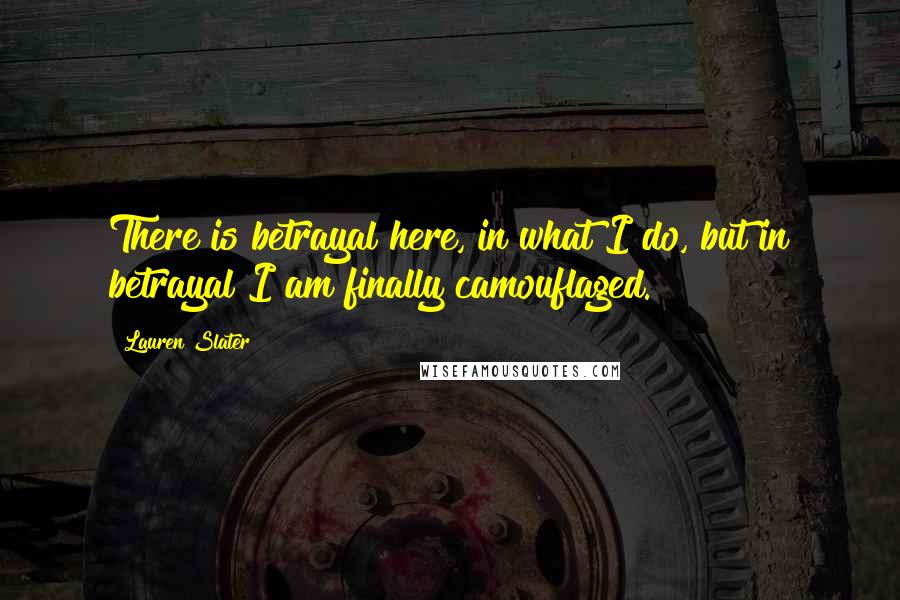 Lauren Slater Quotes: There is betrayal here, in what I do, but in betrayal I am finally camouflaged.