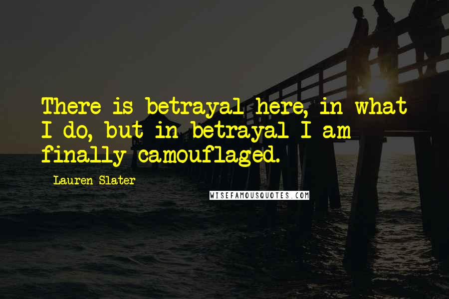 Lauren Slater Quotes: There is betrayal here, in what I do, but in betrayal I am finally camouflaged.