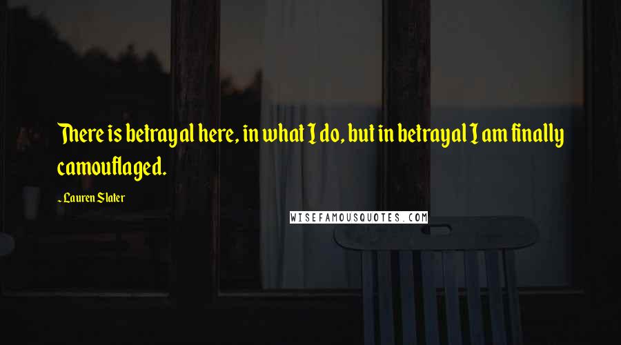 Lauren Slater Quotes: There is betrayal here, in what I do, but in betrayal I am finally camouflaged.