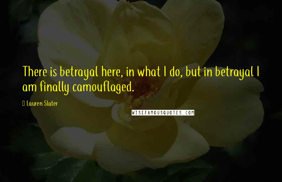 Lauren Slater Quotes: There is betrayal here, in what I do, but in betrayal I am finally camouflaged.