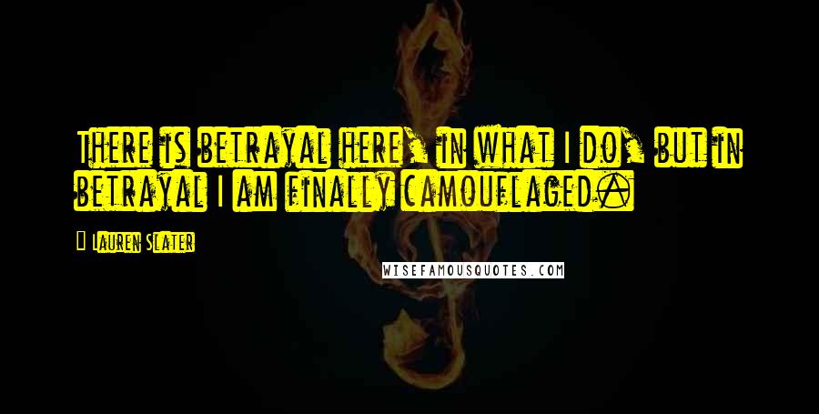 Lauren Slater Quotes: There is betrayal here, in what I do, but in betrayal I am finally camouflaged.