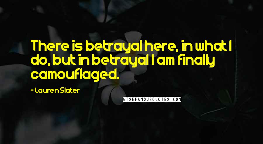 Lauren Slater Quotes: There is betrayal here, in what I do, but in betrayal I am finally camouflaged.