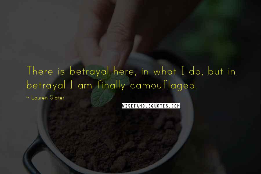 Lauren Slater Quotes: There is betrayal here, in what I do, but in betrayal I am finally camouflaged.