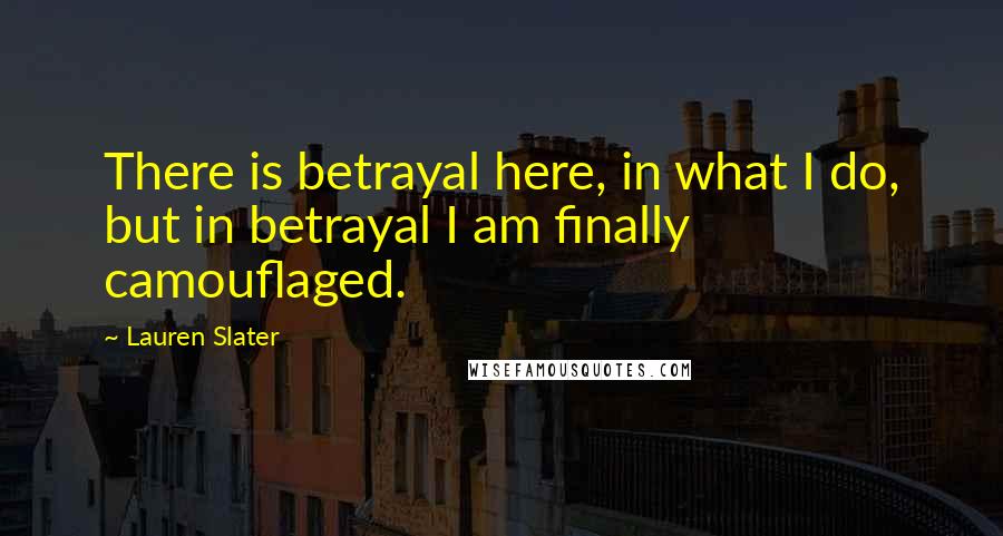 Lauren Slater Quotes: There is betrayal here, in what I do, but in betrayal I am finally camouflaged.