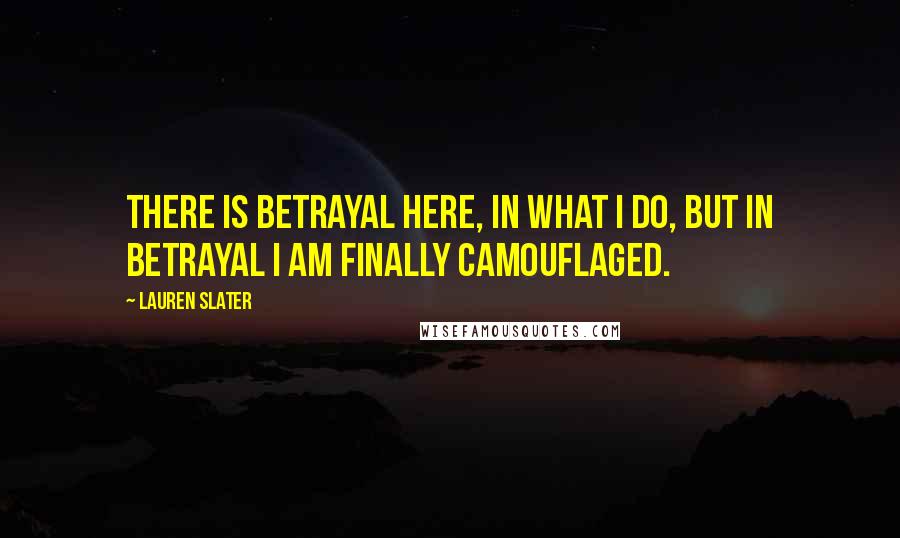 Lauren Slater Quotes: There is betrayal here, in what I do, but in betrayal I am finally camouflaged.