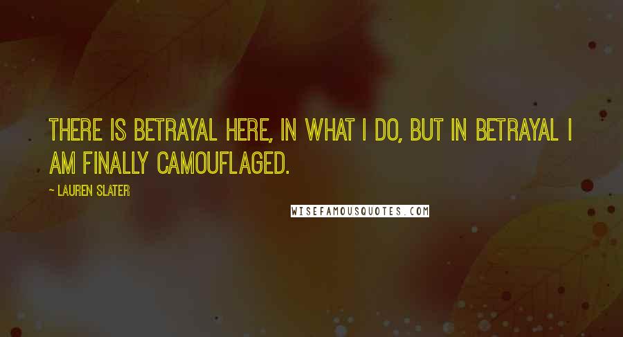 Lauren Slater Quotes: There is betrayal here, in what I do, but in betrayal I am finally camouflaged.