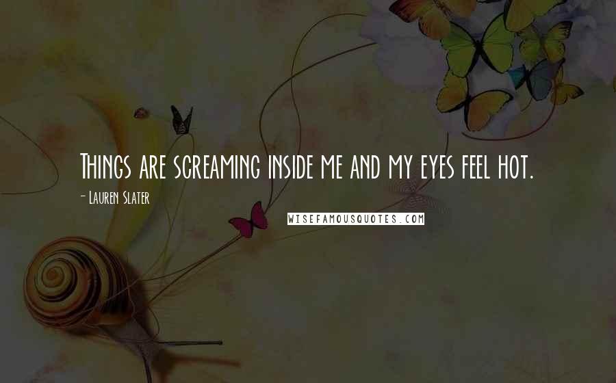 Lauren Slater Quotes: Things are screaming inside me and my eyes feel hot.
