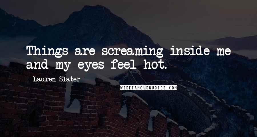 Lauren Slater Quotes: Things are screaming inside me and my eyes feel hot.