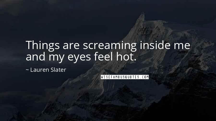 Lauren Slater Quotes: Things are screaming inside me and my eyes feel hot.