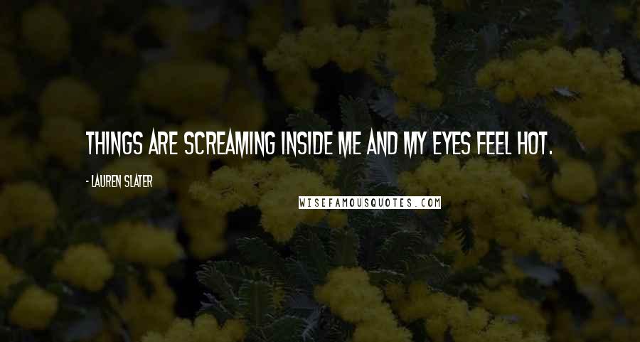 Lauren Slater Quotes: Things are screaming inside me and my eyes feel hot.