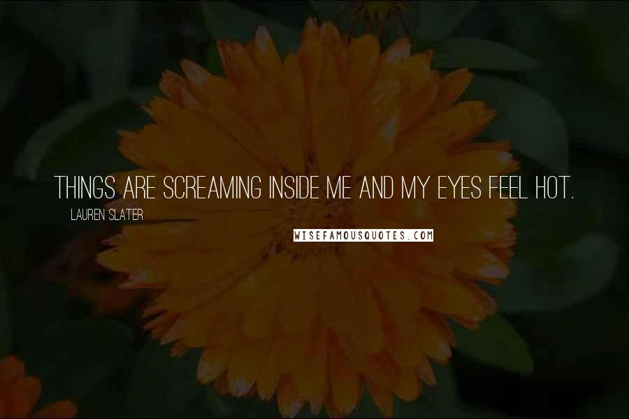 Lauren Slater Quotes: Things are screaming inside me and my eyes feel hot.