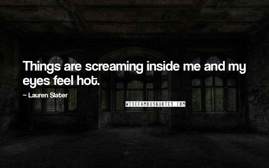 Lauren Slater Quotes: Things are screaming inside me and my eyes feel hot.