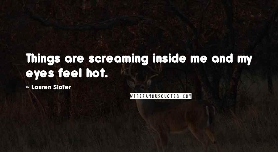 Lauren Slater Quotes: Things are screaming inside me and my eyes feel hot.