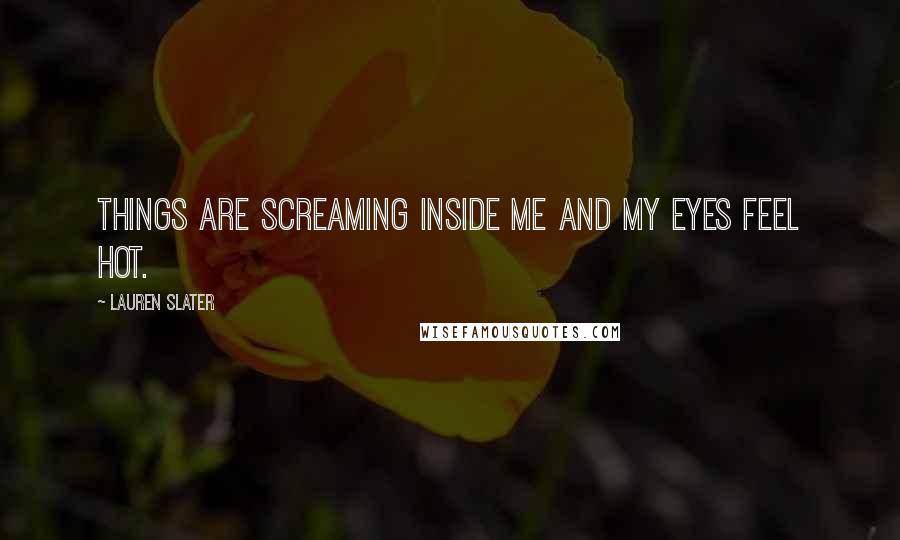 Lauren Slater Quotes: Things are screaming inside me and my eyes feel hot.