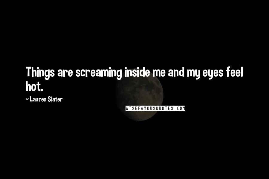 Lauren Slater Quotes: Things are screaming inside me and my eyes feel hot.