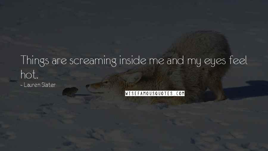 Lauren Slater Quotes: Things are screaming inside me and my eyes feel hot.