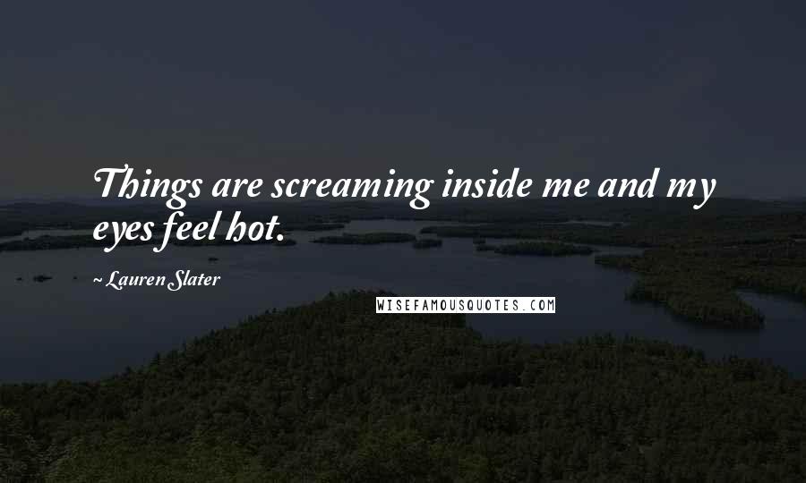 Lauren Slater Quotes: Things are screaming inside me and my eyes feel hot.