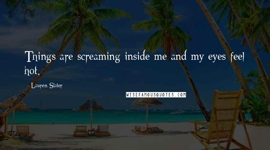 Lauren Slater Quotes: Things are screaming inside me and my eyes feel hot.