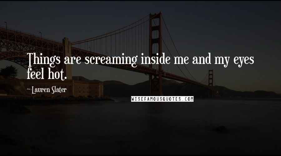 Lauren Slater Quotes: Things are screaming inside me and my eyes feel hot.