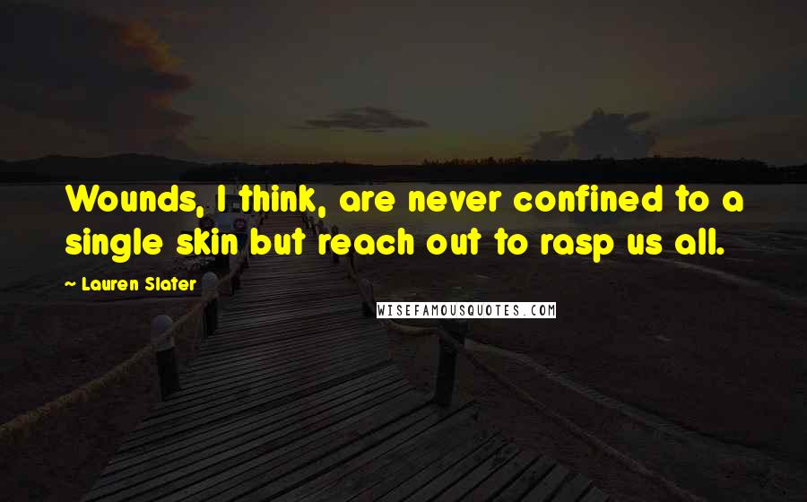 Lauren Slater Quotes: Wounds, I think, are never confined to a single skin but reach out to rasp us all.