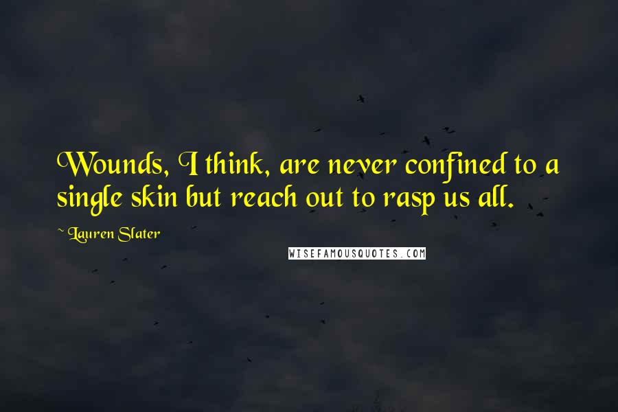 Lauren Slater Quotes: Wounds, I think, are never confined to a single skin but reach out to rasp us all.