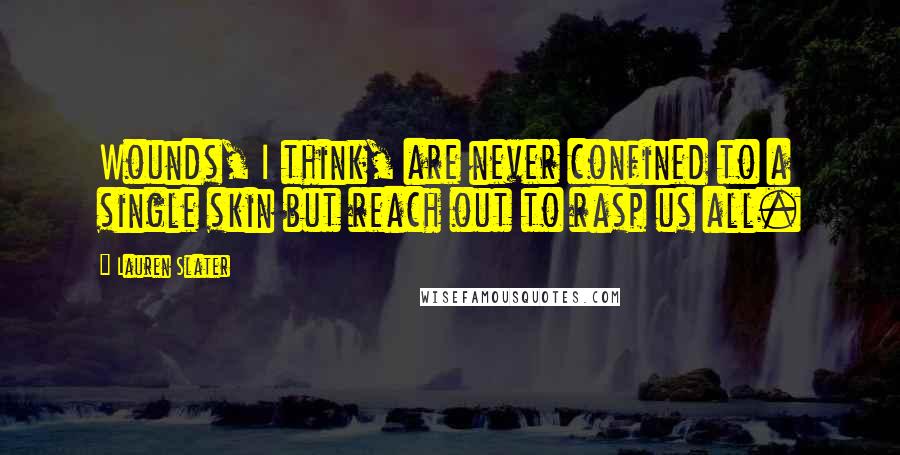 Lauren Slater Quotes: Wounds, I think, are never confined to a single skin but reach out to rasp us all.