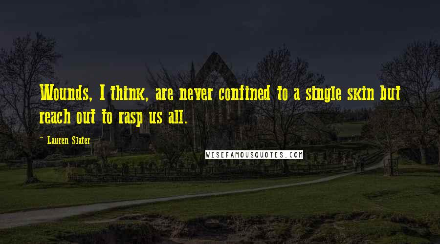 Lauren Slater Quotes: Wounds, I think, are never confined to a single skin but reach out to rasp us all.