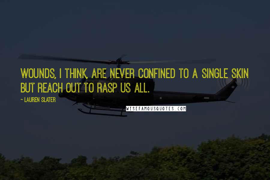 Lauren Slater Quotes: Wounds, I think, are never confined to a single skin but reach out to rasp us all.