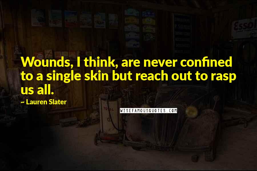 Lauren Slater Quotes: Wounds, I think, are never confined to a single skin but reach out to rasp us all.
