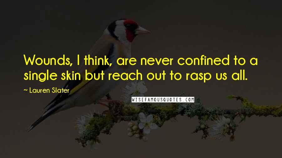 Lauren Slater Quotes: Wounds, I think, are never confined to a single skin but reach out to rasp us all.