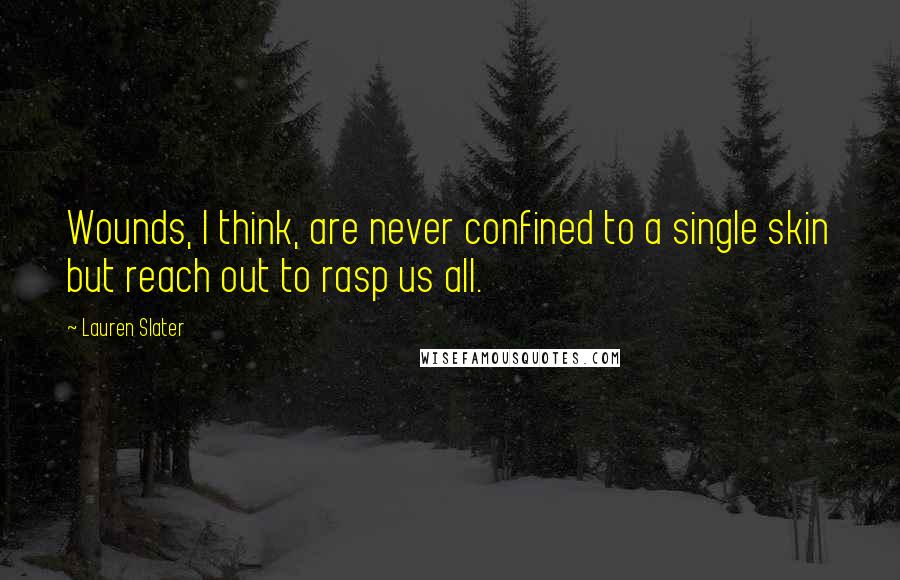 Lauren Slater Quotes: Wounds, I think, are never confined to a single skin but reach out to rasp us all.