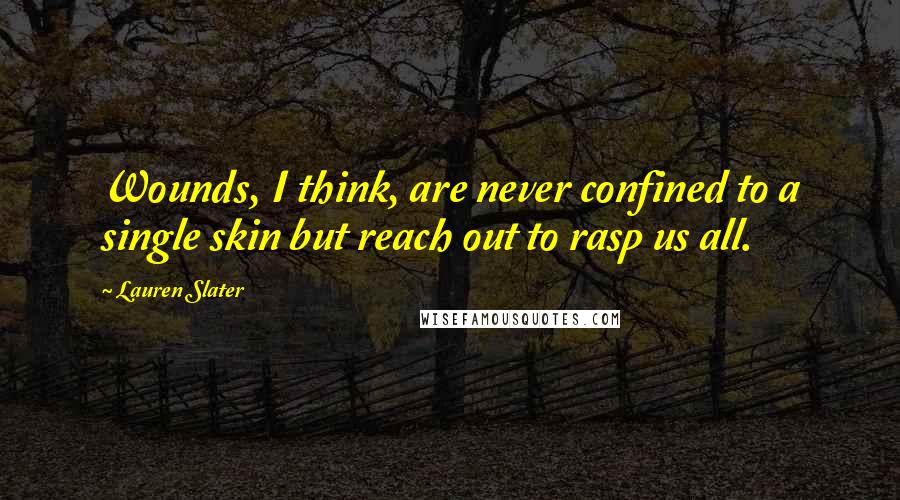Lauren Slater Quotes: Wounds, I think, are never confined to a single skin but reach out to rasp us all.