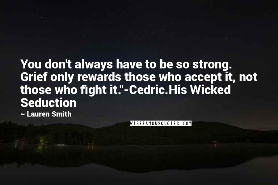 Lauren Smith Quotes: You don't always have to be so strong. Grief only rewards those who accept it, not those who fight it."-Cedric.His Wicked Seduction