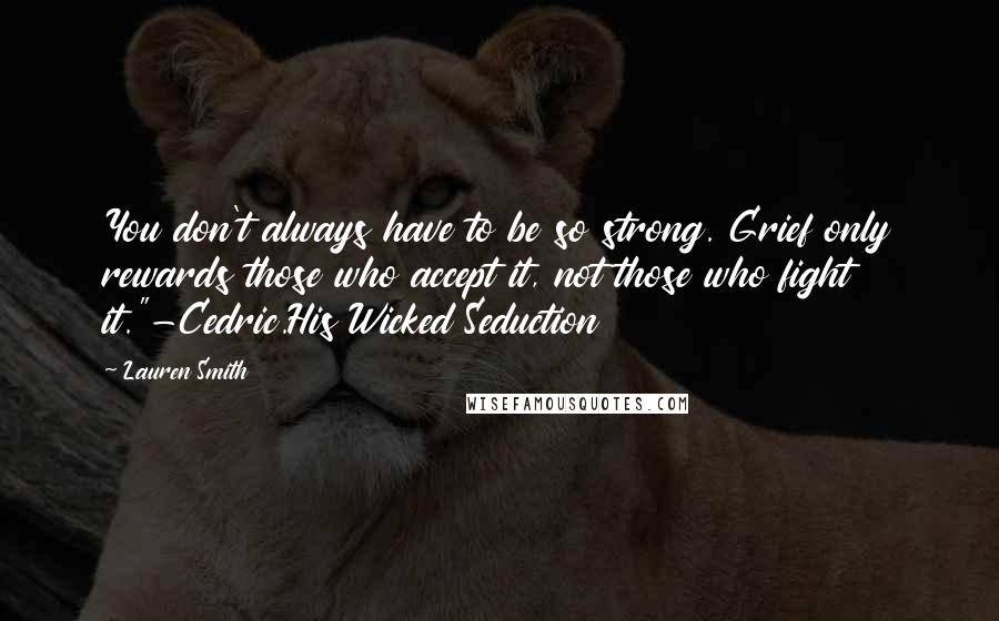 Lauren Smith Quotes: You don't always have to be so strong. Grief only rewards those who accept it, not those who fight it."-Cedric.His Wicked Seduction