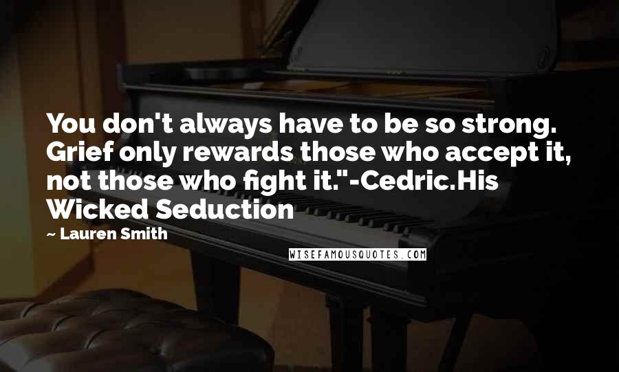 Lauren Smith Quotes: You don't always have to be so strong. Grief only rewards those who accept it, not those who fight it."-Cedric.His Wicked Seduction