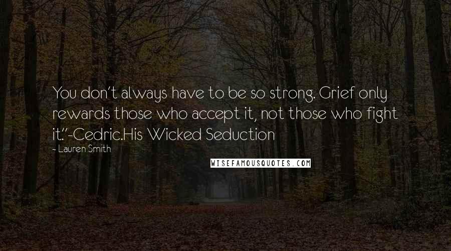 Lauren Smith Quotes: You don't always have to be so strong. Grief only rewards those who accept it, not those who fight it."-Cedric.His Wicked Seduction