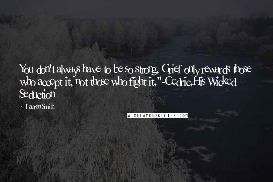 Lauren Smith Quotes: You don't always have to be so strong. Grief only rewards those who accept it, not those who fight it."-Cedric.His Wicked Seduction