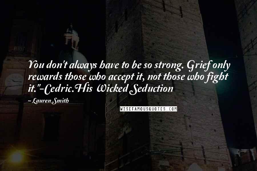 Lauren Smith Quotes: You don't always have to be so strong. Grief only rewards those who accept it, not those who fight it."-Cedric.His Wicked Seduction