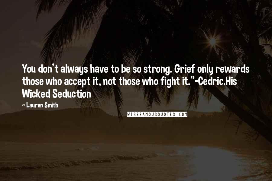 Lauren Smith Quotes: You don't always have to be so strong. Grief only rewards those who accept it, not those who fight it."-Cedric.His Wicked Seduction