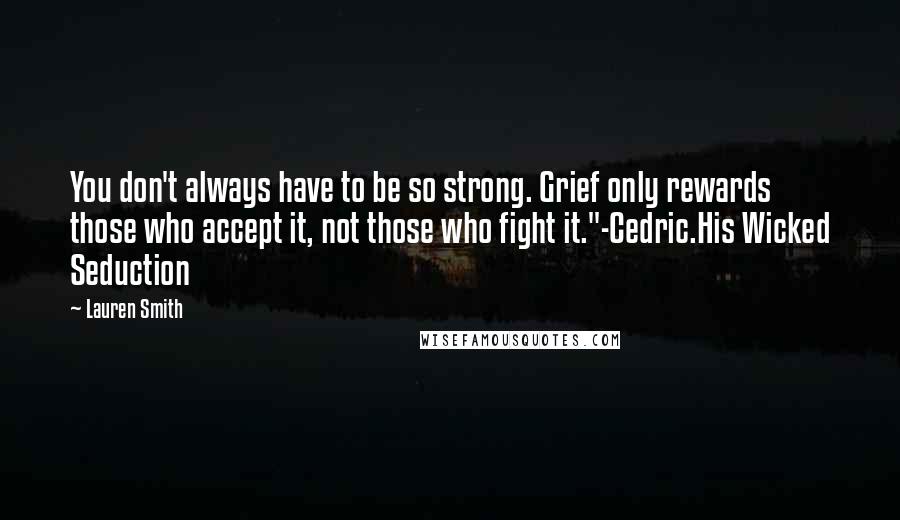 Lauren Smith Quotes: You don't always have to be so strong. Grief only rewards those who accept it, not those who fight it."-Cedric.His Wicked Seduction