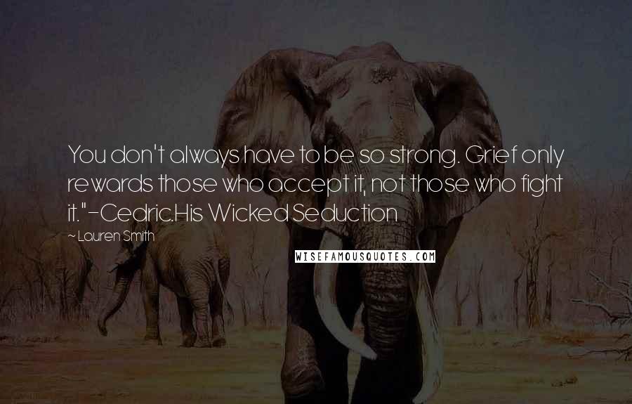 Lauren Smith Quotes: You don't always have to be so strong. Grief only rewards those who accept it, not those who fight it."-Cedric.His Wicked Seduction