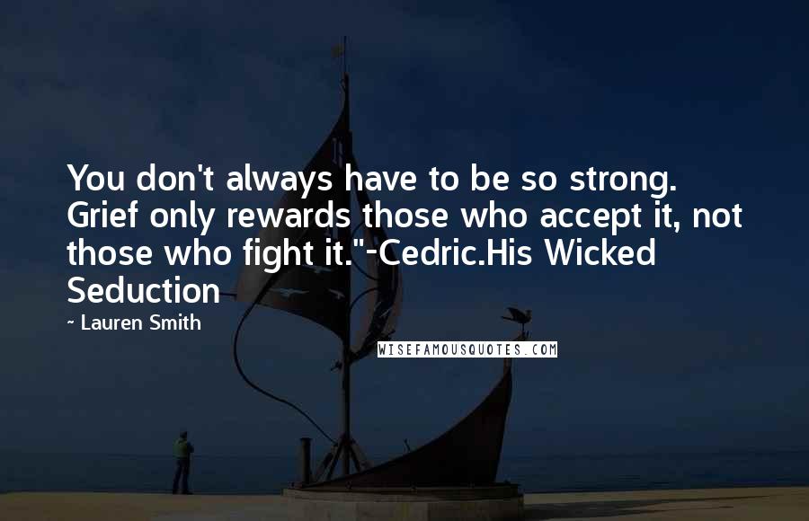 Lauren Smith Quotes: You don't always have to be so strong. Grief only rewards those who accept it, not those who fight it."-Cedric.His Wicked Seduction