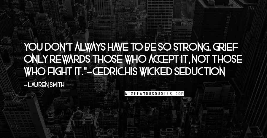 Lauren Smith Quotes: You don't always have to be so strong. Grief only rewards those who accept it, not those who fight it."-Cedric.His Wicked Seduction