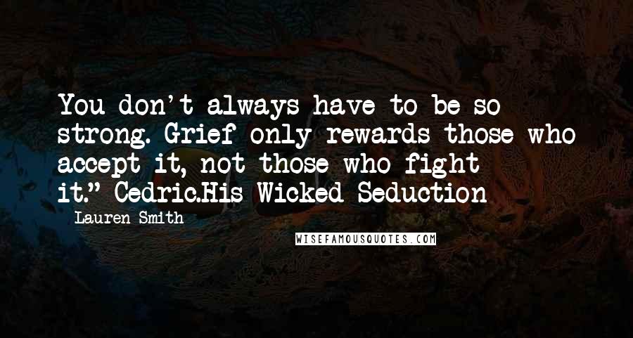 Lauren Smith Quotes: You don't always have to be so strong. Grief only rewards those who accept it, not those who fight it."-Cedric.His Wicked Seduction