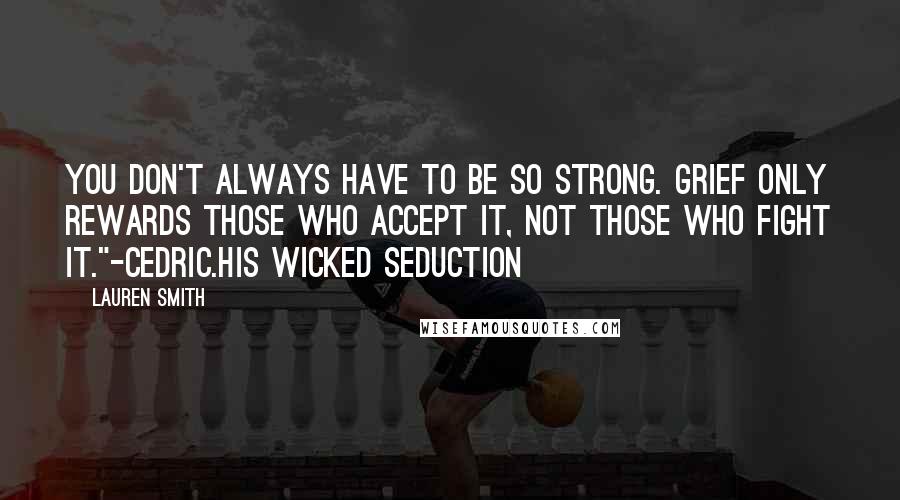 Lauren Smith Quotes: You don't always have to be so strong. Grief only rewards those who accept it, not those who fight it."-Cedric.His Wicked Seduction