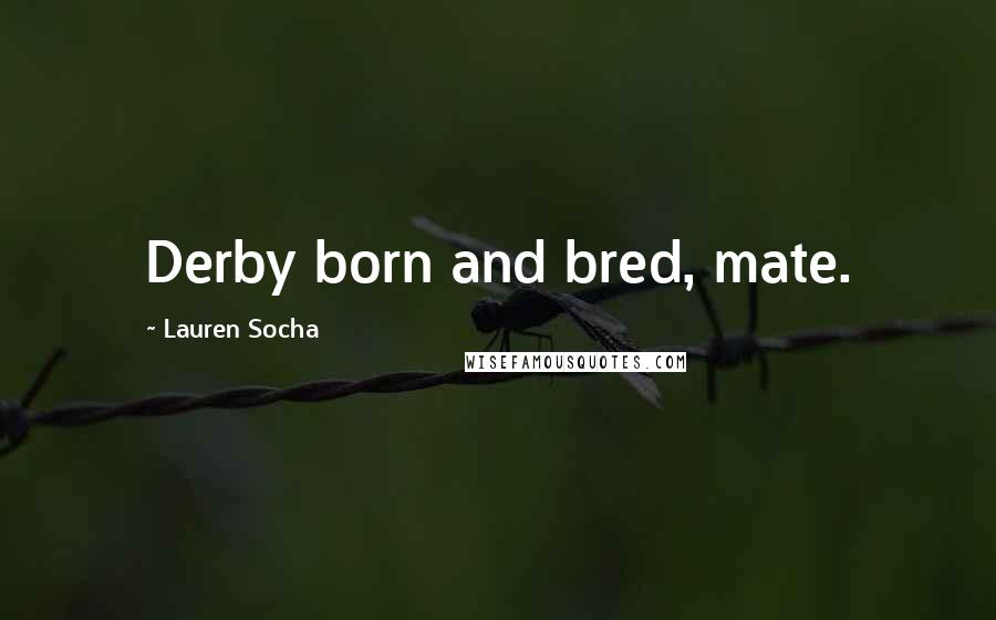 Lauren Socha Quotes: Derby born and bred, mate.